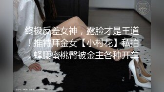 终极反差女神，露脸才是王道！推特拜金女【小村花】私拍，蜂腰蜜桃臀被金主各种开车