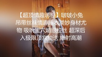 【超顶情趣诱惑】啵啵小兔 吊带丝袜情趣睡衣美妙身材尤物 吸吮蜜穴媚眼拉丝 超深后入极限顶宫抽送 爆射高潮