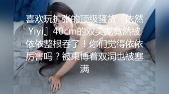 喜欢玩扩张的顶级骚货『依然Yiyi』40cm的双头龙竟然被依依整根吞了！你们觉得依依厉害吗？被束博着双洞也被塞满