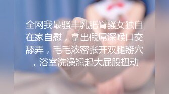 全网我最骚丰乳肥臀骚女独自在家自慰，拿出假屌深喉口交舔弄，毛毛浓密张开双腿掰穴，浴室洗澡翘起大屁股扭动