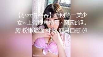 【小云慢吞吞】全网第一美少女~上帝视角特写~圆圆的乳房 粉嫩逼逼 裸舞 道具自慰 (4)