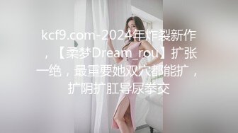 kcf9.com-2024年炸裂新作，【柔梦Dream_rou】扩张一绝，最重要她双穴都能扩，扩阴扩肛导尿拳交