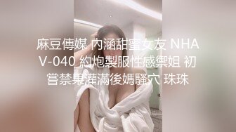 麻豆傳媒 內涵甜蜜女友 NHAV-040 約炮製服性感禦姐 初嘗禁果灌滿後媽騷穴 珠珠