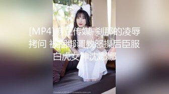 [MP4]麻豆传媒-刹那的凌辱拷问 被捆绑调教怒操后臣服白虎女神沈娜娜