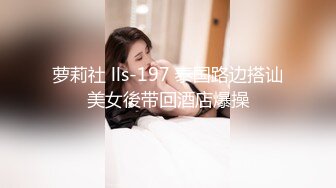 萝莉社 lls-197 泰国路边搭讪美女後带回酒店爆操