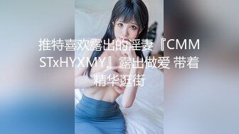 推特喜欢露出的淫妻『CMMSTxHYXMY』露出做爱 带着精华逛街