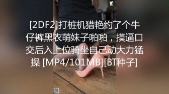 [2DF2]打桩机猎艳约了个牛仔裤黑衣萌妹子啪啪，摸逼口交后入上位骑坐自己动大力猛操 [MP4/101MB][BT种子]