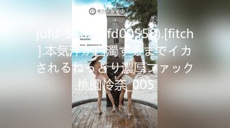 jufd-558.(jufd00558).[fitch].本気汁が白濁するまでイカされるねっとり濃厚ファック.桃園怜奈_005