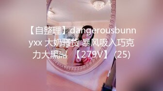 【自整理】dangerousbunnyxx 大奶骚货 暴风吸入巧克力大黑屌  【279V】 (25)