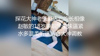 探花大神老王酒店约炮长相像 赵敏的18岁兼职学生妹逼紧水多温柔听话适合大神调教