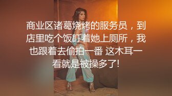 商业区诸葛烧烤的服务员，到店里吃个饭盯着她上厕所，我也跟着去偷拍一番 这木耳一看就是被操多了!