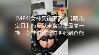 [MP4]女神又被干了！【晴儿宝贝】有史以来含金量最高一期！女神边被操边叫肥猪爸爸