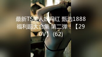 最新TS美人妖网红 甄选1888福利超大合集 第二弹！【290V】 (62)