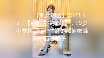 ♈ ♈ ♈ 【新片速遞】2023.5.5，【瘦猴先生探花】，19岁小萝莉，职业生涯的颜值巅峰，掐着脖子