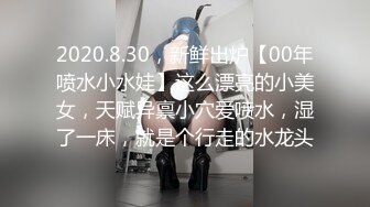 2020.8.30，新鲜出炉【00年喷水小水娃】这么漂亮的小美女，天赋异禀小穴爱喷水，湿了一床，就是个行走的水龙头