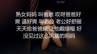 熟女妈妈 叫爸爸 哎呀爸爸好爽 逼好爽 叫老公 老公好舒服 天天给爸爸操 让他戴绿帽 好 没见过这么风骚的妈妈