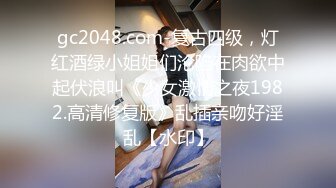 gc2048.com-复古四级，灯红酒绿小姐姐们沦陷在肉欲中起伏浪叫《少女激情之夜1982.高清修复版》乱插亲吻好淫乱【水印】