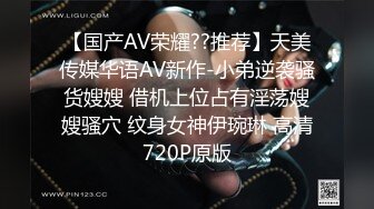 【国产AV荣耀??推荐】天美传媒华语AV新作-小弟逆袭骚货嫂嫂 借机上位占有淫荡嫂嫂骚穴 纹身女神伊琬琳 高清720P原版