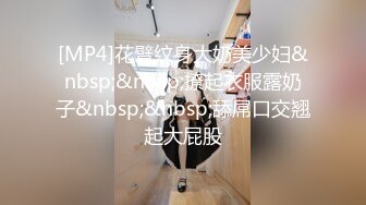 [MP4]花臂纹身大奶美少妇&nbsp;&nbsp;撩起衣服露奶子&nbsp;&nbsp;舔屌口交翘起大屁股