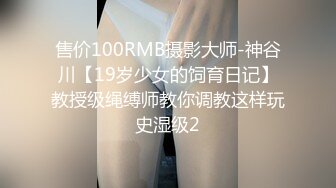 售价100RMB摄影大师-神谷川【19岁少女的饲育日记】教授级绳缚师教你调教这样玩史湿级2