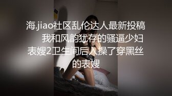 海.jiao社区乱伦达人最新投稿❤️我和风韵犹存的骚逼少妇表嫂2卫生间后入操了穿黑丝的表嫂