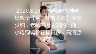 2020.8.19，国内SM大神现场教学【帝王调教女奴】良家少妇，老师不为人知的一面，小母狗调教花样真多，高清源码录制