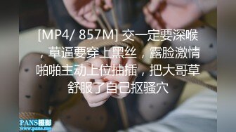 [MP4/ 857M] 交一定要深喉，草逼要穿上黑丝，露脸激情啪啪主动上位抽插，把大哥草舒服了自己抠骚穴