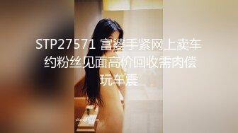 STP27571 富婆手紧网上卖车 约粉丝见面高价回收需肉偿玩车震