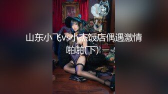 山东小飞vs小杰饭店偶遇激情啪啪(下) 