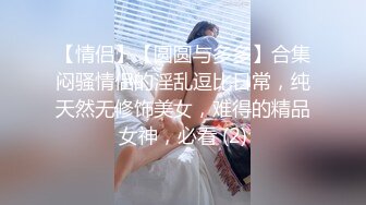 【情侣】【圆圆与多多】合集闷骚情侣的淫乱逗比日常，纯天然无修饰美女，难得的精品女神，必看 (2)