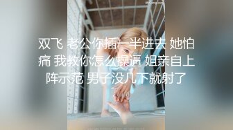 双飞 老公你插一半进去 她怕痛 我教你怎么操逼 姐亲自上阵示范 男子没几下就射了