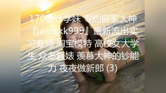 170设计学妹 专约良家大神『jaacckk999』最新流出实习教师 淘宝模特 高校女大学生 众多骚婊 羡慕大神的钞能力 夜夜做新郎 (3)