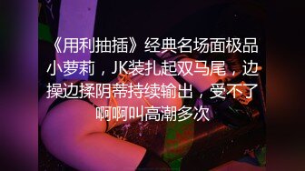 《用利抽插》经典名场面极品小萝莉，JK装扎起双马尾，边操边揉阴蒂持续输出，受不了啊啊叫高潮多次