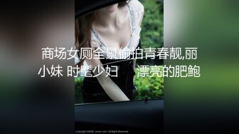 商场女厕全景偷拍青春靓,丽小妹 时髦少妇❤️漂亮的肥鲍