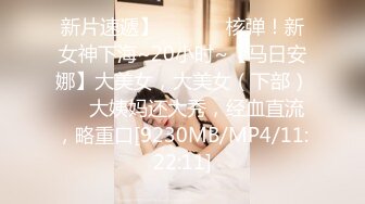 新片速遞】  ✨✨✨♈核弹！新女神下海~20小时~【马日安娜】大美女，大美女（下部）✨✨大姨妈还大秀，经血直流，略重口[9230MB/MP4/11:22:11]