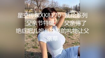 星空传媒XK8170 -乱伦系列❤️父亲节特辑 ❤️父亲得了绝症把儿媳当特殊的礼物让父亲草