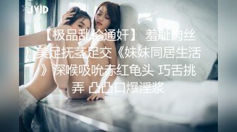 【极品乱伦通奸】 羞耻肉丝美足抚茎足交《妹妹同居生活》深喉吸吮赤红龟头 巧舌挑弄 凸凸口爆淫浆