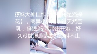 撩妹大神佳作，【伟哥足浴探花】，离异小少妇，纯天然巨乳，砸钱2500带出开炮，好久没做湿漉漉的穴浪叫不止