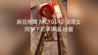 麻豆传媒 MCY0142 淫荡女同学下药求操逼 徐蕾