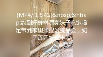 [MP4/ 1.57G]&nbsp;&nbsp;约到好身材漂亮妹子吃饱喝足带到家里揉捏爱抚品尝，奶子浑圆挺翘丰腴