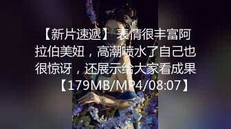 【新片速遞】 表情很丰富阿拉伯美妞，高潮喷水了自己也很惊讶，还展示给大家看成果❤️【179MB/MP4/08:07】