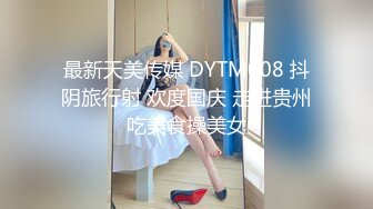 最新天美传媒 DYTM008 抖阴旅行射 欢度国庆 走进贵州吃美食操美女