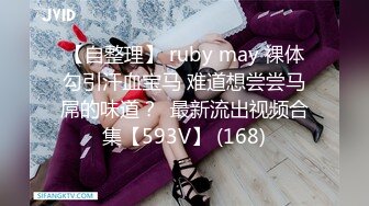 【自整理】 ruby may 裸体勾引汗血宝马 难道想尝尝马屌的味道？  最新流出视频合集【593V】 (168)