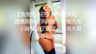 【兔兔兔小白】纯欲系天花~直播刷水枪求调教，首播大哭，小妹妹受了委屈，哭得大哥们都心疼了