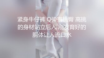 紧身牛仔裤 Q弹蜜桃臀 高挑的身材站立后入 刚发育好的胴体让人流口水