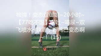 核弹！变态双御姐~20小时~【77吃不饱】呕吐~喝尿~双飞喷水~我靠，好鸡巴变态啊~！ (15)