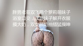 胖男老哥双飞两个萝莉萌妹子浴室口交，汉服妹子解开衣服摸大奶，双女舔奶抽插猛操呻吟