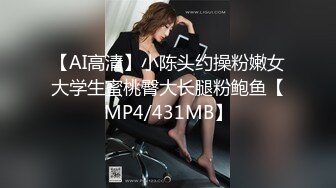 【AI高清】小陈头约操粉嫩女大学生蜜桃臀大长腿粉鲍鱼【MP4/431MB】