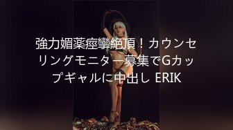 強力媚薬痙攣絶頂！カウンセリングモニター募集でGカップギャルに中出し ERIK