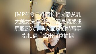 [MP4]今日推荐长相文静贫乳大美女洗澡自慰，湿身诱惑翘屁股掰穴，洗完回房间特写手指扣逼，拿出假屌抽插